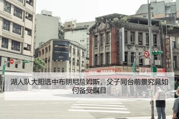 湖人队大胆选中布朗尼詹姆斯，父子同台前景究竟如何备受瞩目