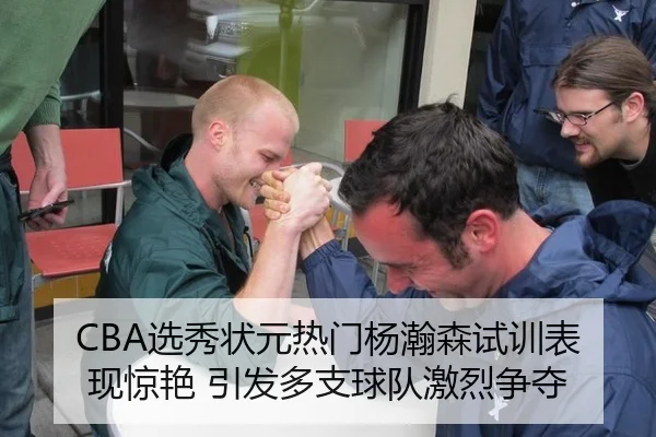 CBA选秀状元热门杨瀚森试训表现惊艳 引发多支球队激烈争夺