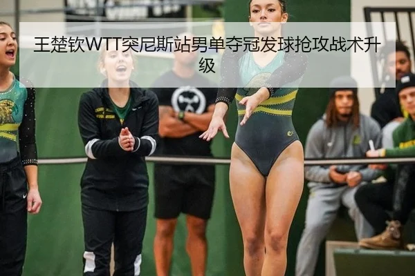 王楚钦WTT突尼斯站男单夺冠发球抢攻战术升级