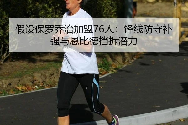 假设保罗乔治加盟76人：锋线防守补强与恩比德挡拆潜力